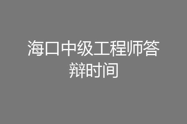 海口中级工程师答辩时间