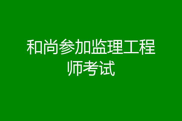和尚参加监理工程师考试