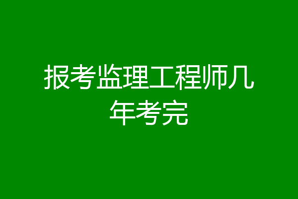 报考监理工程师几年考完
