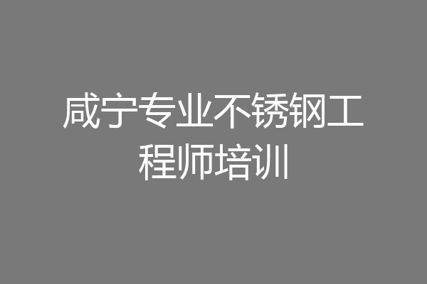 咸宁专业不锈钢工程师培训