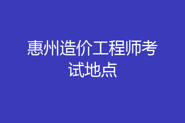 惠州造价工程师考试地点