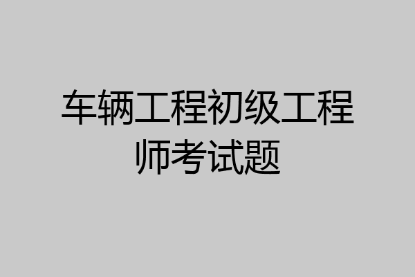 车辆工程初级工程师考试题