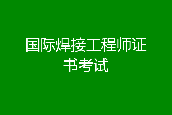 国际焊接工程师证书考试