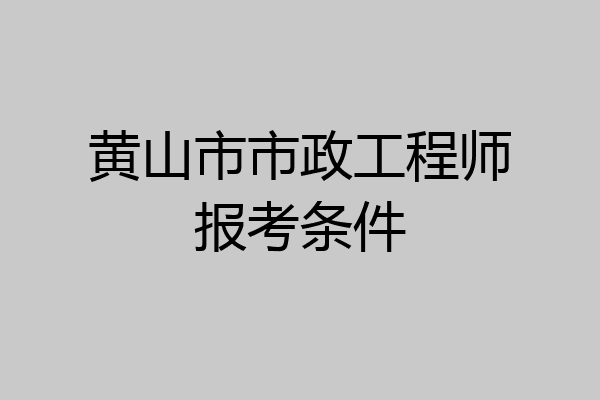 黄山市市政工程师报考条件