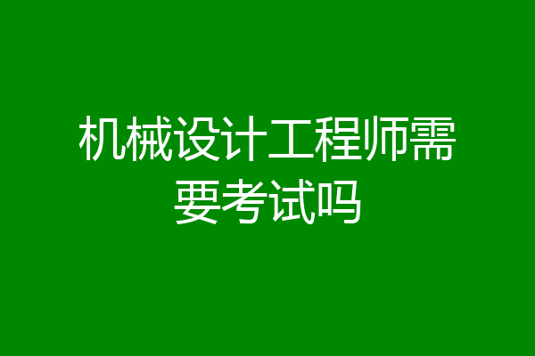 机械设计工程师需要考试吗
