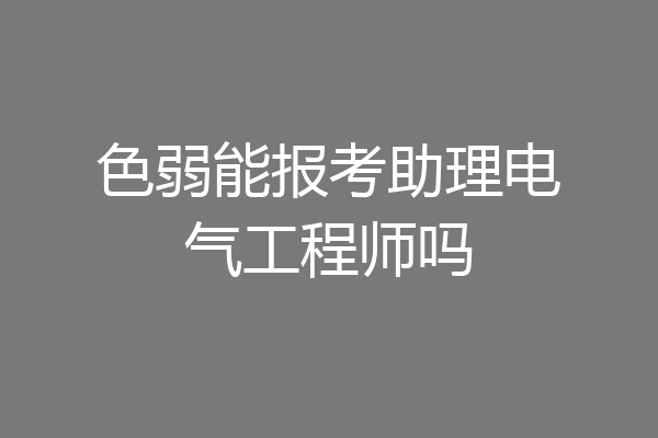 色弱能报考助理电气工程师吗