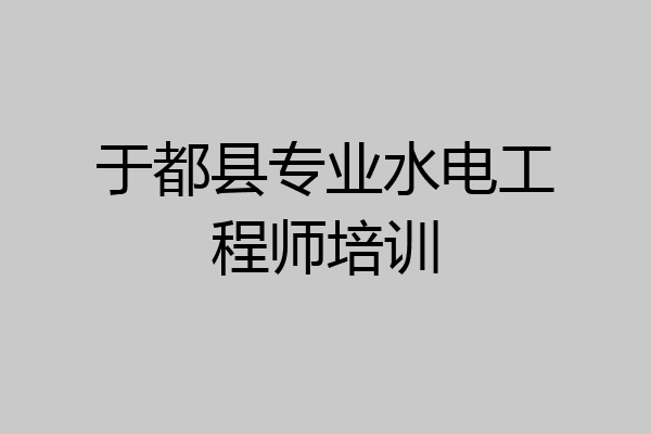 于都县专业水电工程师培训
