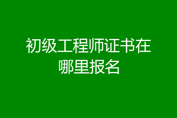 初级工程师证书在哪里报名