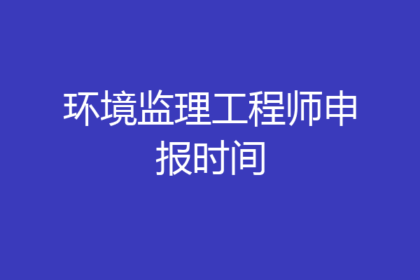 环境监理工程师申报时间
