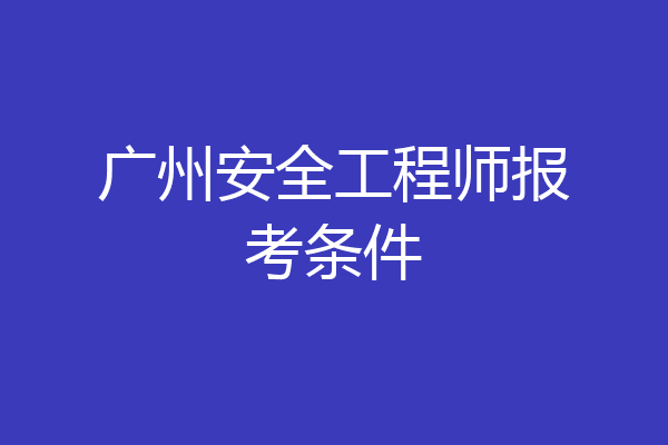 广州安全工程师报考条件