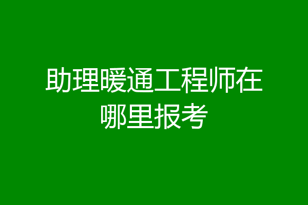 助理暖通工程师在哪里报考