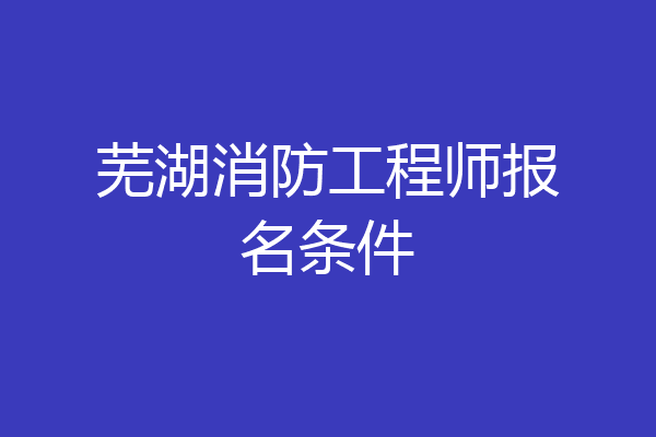 芜湖消防工程师报名条件