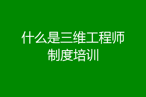 什么是三维工程师制度培训