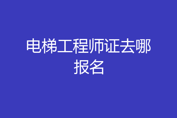 电梯工程师证去哪报名