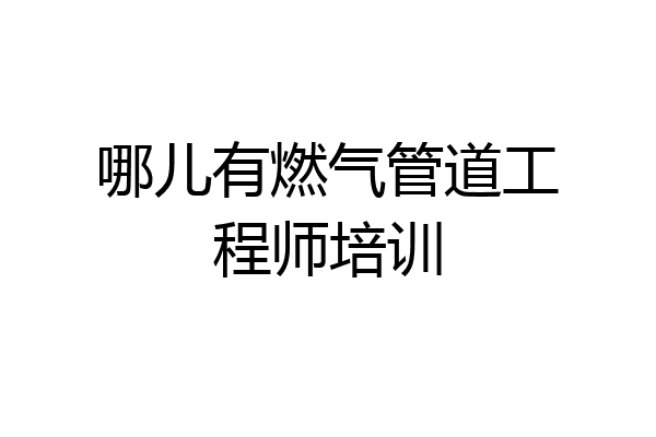 哪儿有燃气管道工程师培训