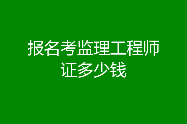 报名考监理工程师证多少钱