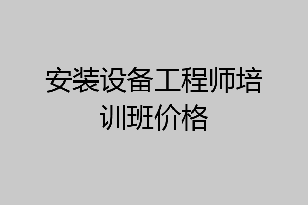 安装设备工程师培训班价格