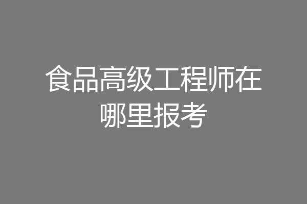 食品高级工程师在哪里报考