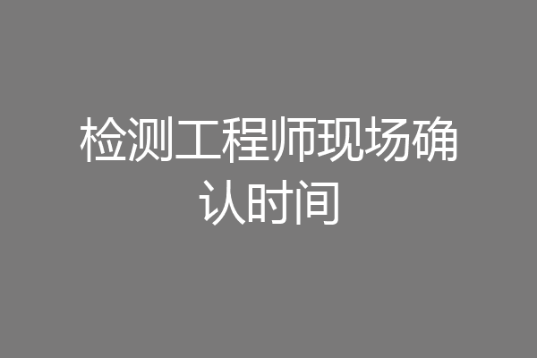 检测工程师现场确认时间