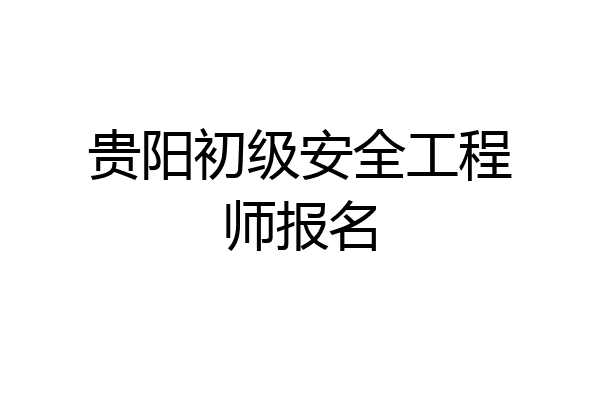 贵阳初级安全工程师报名