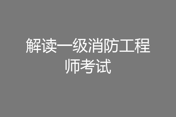 解读一级消防工程师考试