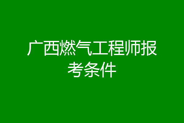广西燃气工程师报考条件