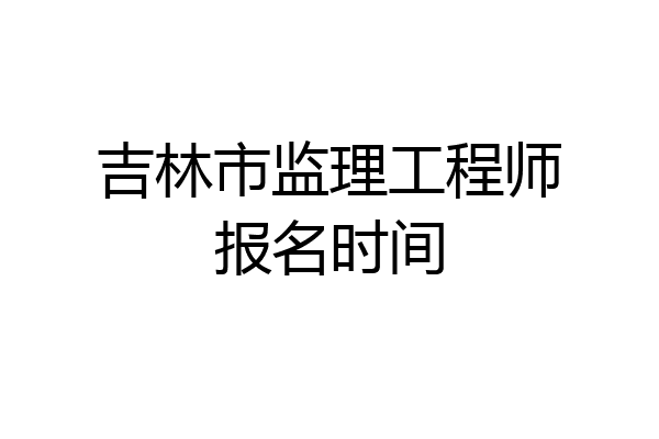 吉林市监理工程师报名时间