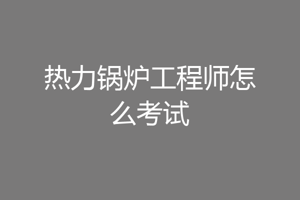 热力锅炉工程师怎么考试