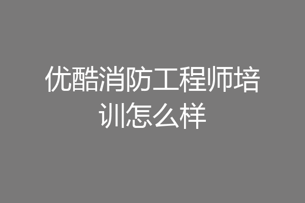优酷消防工程师培训怎么样