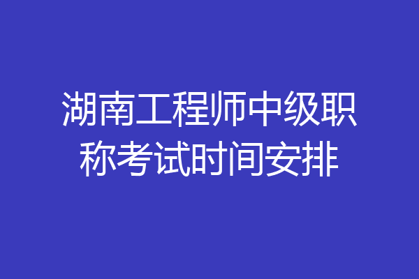 湖南工程师中级职称考试时间安排