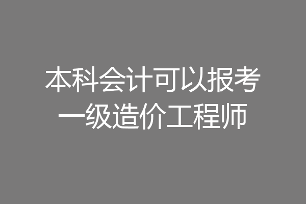 本科会计可以报考一级造价工程师