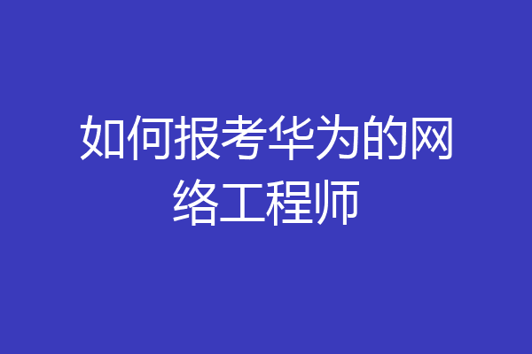 如何报考华为的网络工程师