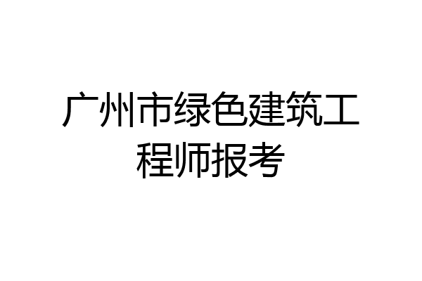 广州市绿色建筑工程师报考