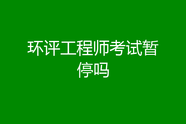 环评工程师考试暂停吗