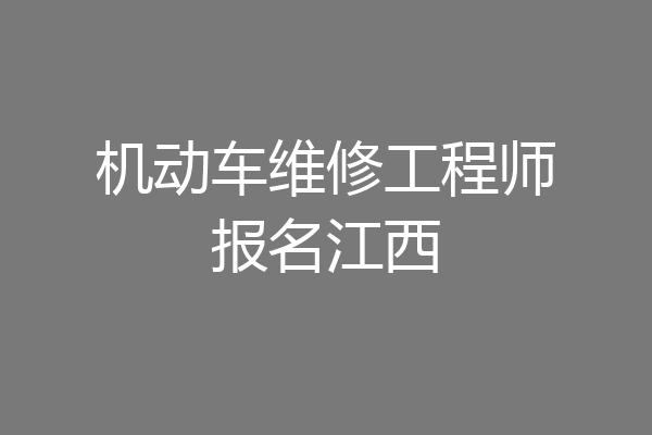 机动车维修工程师报名江西