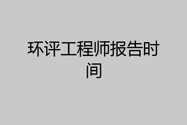 环评工程师报告时间