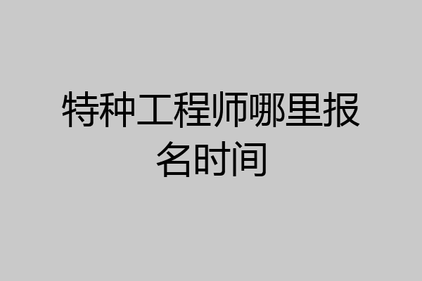 特种工程师哪里报名时间