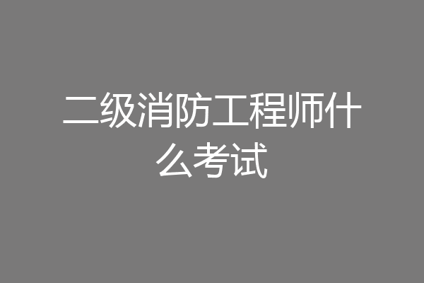 二级消防工程师什么考试