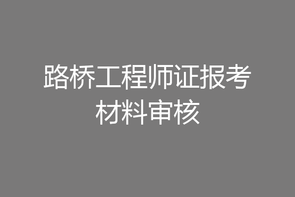 路桥工程师证报考材料审核