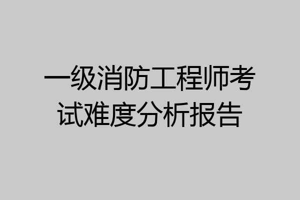 一级消防工程师考试难度分析报告