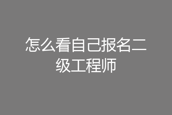 怎么看自己报名二级工程师