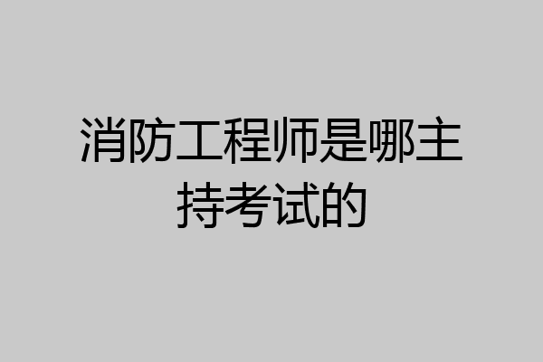 消防工程师是哪主持考试的