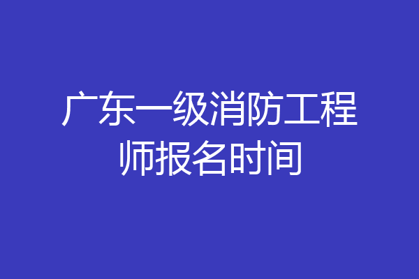 广东一级消防工程师报名时间