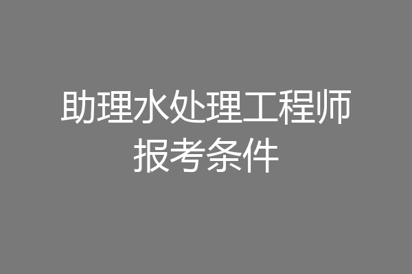 助理水处理工程师报考条件