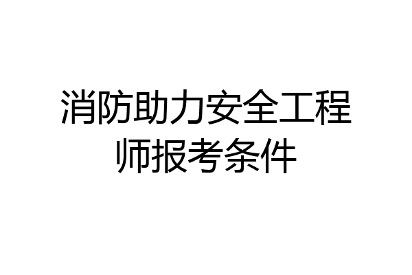 消防助力安全工程师报考条件