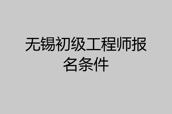 无锡初级工程师报名条件