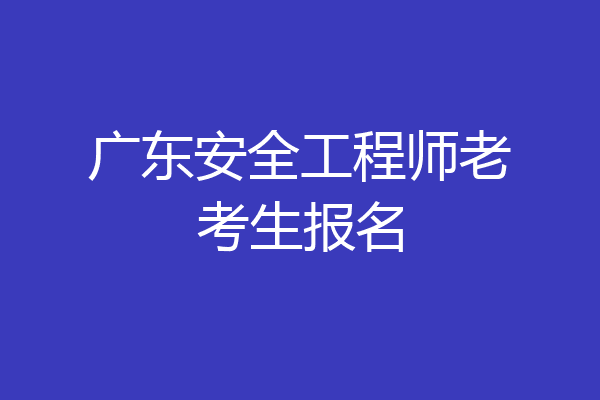 广东安全工程师老考生报名