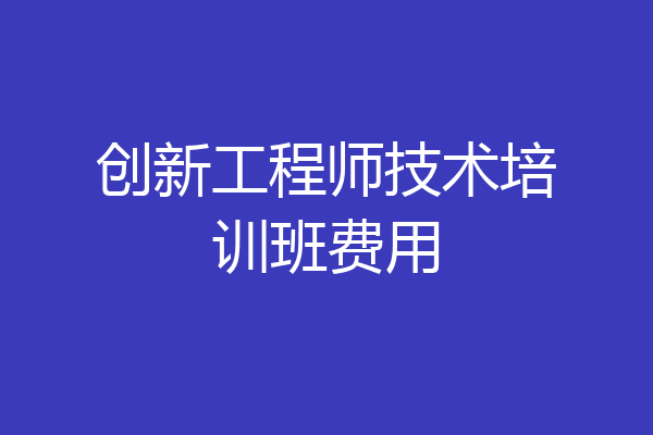 创新工程师技术培训班费用