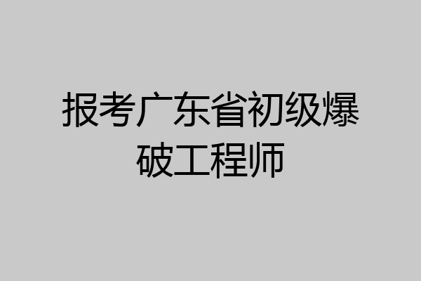 报考广东省初级爆破工程师