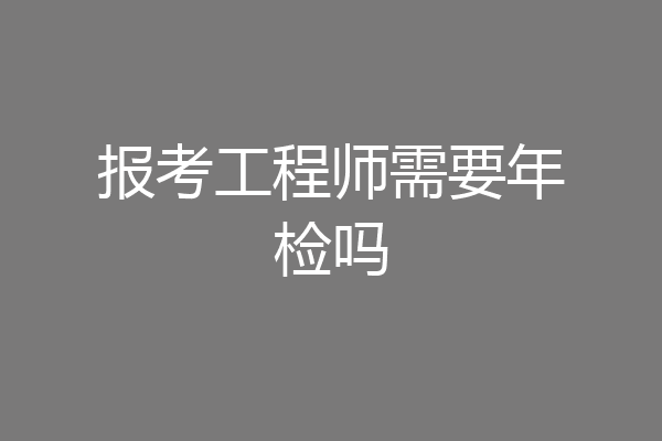 报考工程师需要年检吗